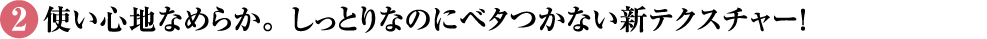 [2]使い心地なめらか。しっとりなのにベタつかない新テクスチャー！